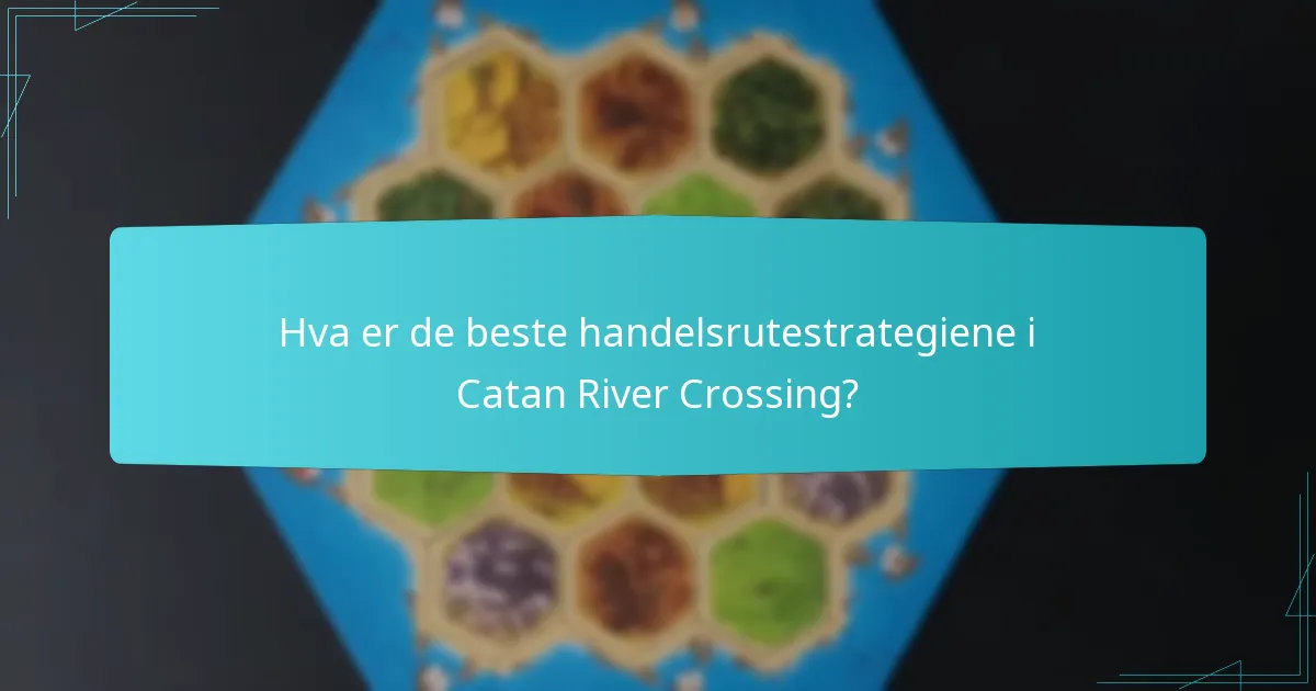 Hva er de beste handelsrutestrategiene i Catan River Crossing?